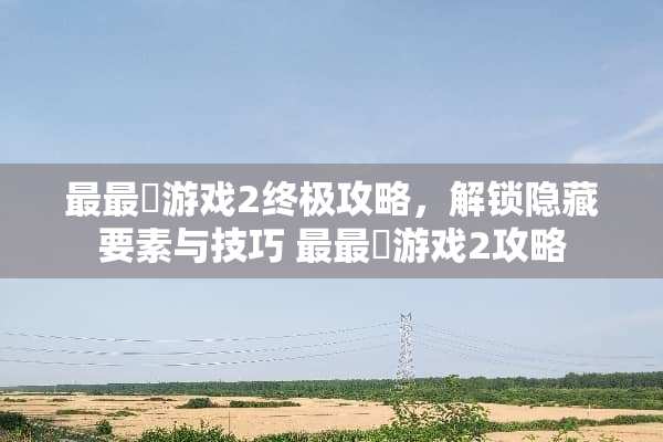 最最囧游戏2终极攻略，解锁隐藏要素与技巧 最最囧游戏2攻略