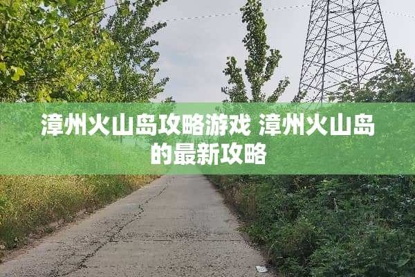 漳州火山岛攻略游戏 漳州火山岛的最新攻略