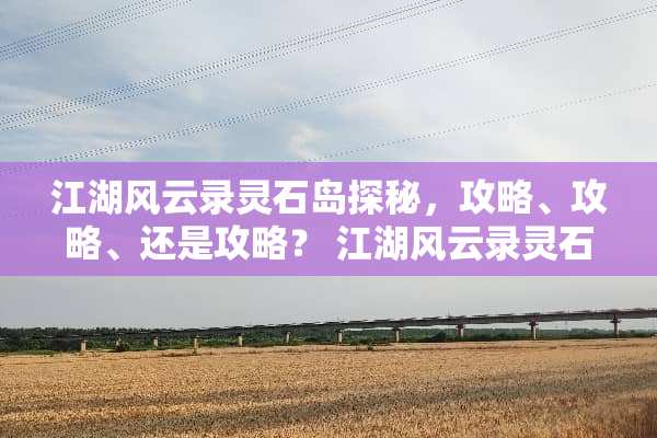 江湖风云录灵石岛探秘，攻略、攻略、还是攻略？ 江湖风云录灵石岛攻略