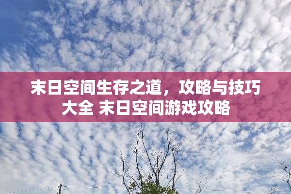 末日空间生存之道，攻略与技巧大全 末日空间游戏攻略