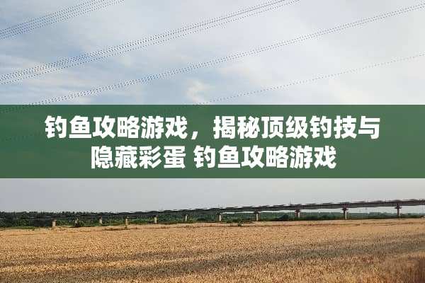 钓鱼攻略游戏，揭秘**钓技与隐藏彩蛋 钓鱼攻略游戏