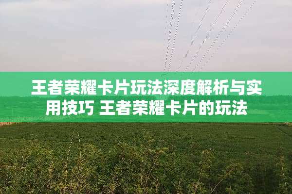 王者荣耀卡片玩法深度解析与实用技巧 王者荣耀卡片的玩法