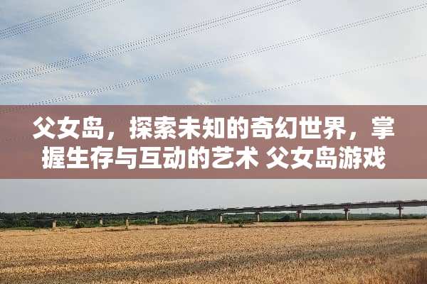 父女岛，探索未知的奇幻世界，掌握生存与互动的艺术 父女岛游戏攻略