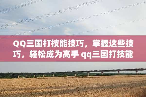 QQ三国打技能技巧，掌握这些技巧，轻松成为高手 qq三国打技能技巧