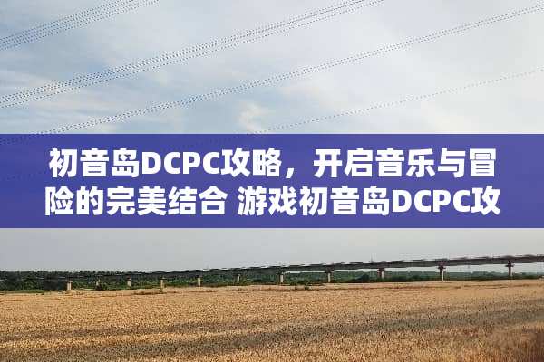 初音岛DCPC攻略，开启音乐与冒险的完美结合 游戏初音岛DCPC攻略