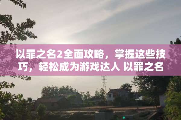 以罪之名2全面攻略，掌握这些技巧，轻松成为游戏达人 以罪之名2攻略