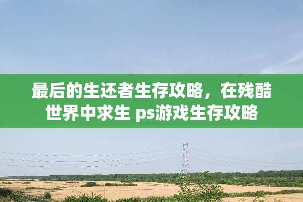 最后的生还者生存攻略，在残酷世界中求生 ps游戏生存攻略