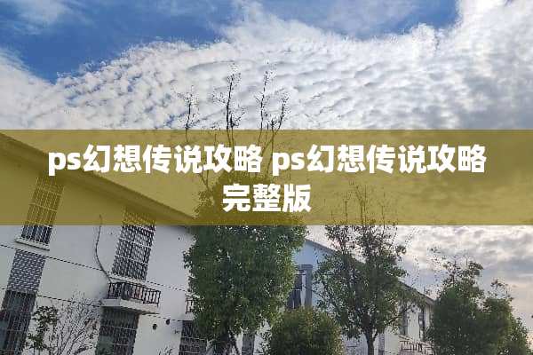 ps幻想传说攻略 ps幻想传说攻略完整版