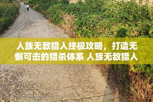 人族无敌猎人终极攻略，打造无懈可击的猎杀体系 人族无敌猎人攻略