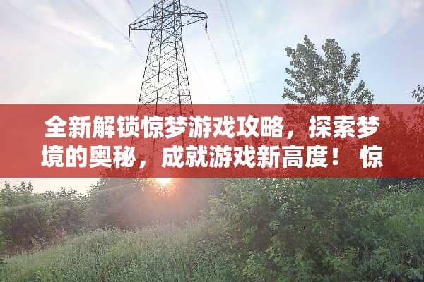 全新解锁惊梦游戏攻略，探索梦境的奥秘，成就游戏新高度！ 惊梦游戏攻略