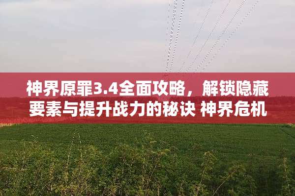神界原罪3.4全面攻略，解锁隐藏要素与提升战力的秘诀 神界危机3.4攻略