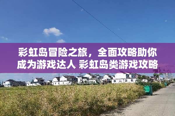 彩虹岛冒险之旅，全面攻略助你成为游戏达人 彩虹岛类游戏攻略