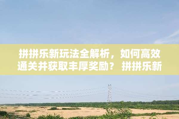 拼拼乐新玩法全解析，如何高效通关并获取丰厚奖励？ 拼拼乐新玩法