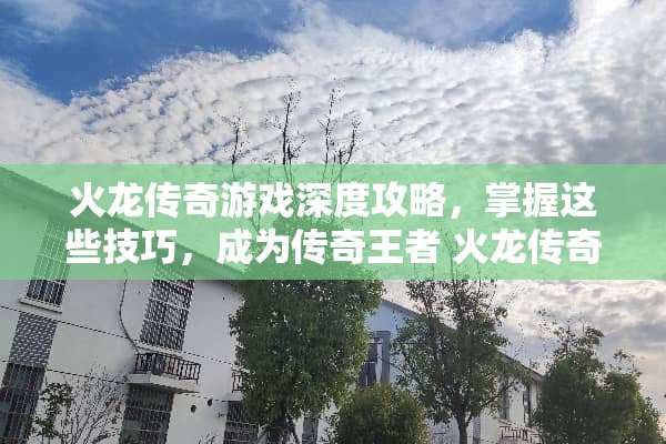 火龙传奇游戏深度攻略，掌握这些技巧，成为传奇王者 火龙传奇攻略游戏