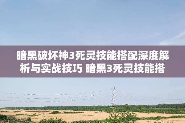 暗黑破坏神3死灵技能搭配深度解析与实战技巧 暗黑3死灵技能搭配