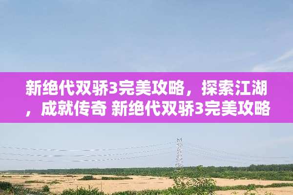 新绝代双骄3完美攻略，探索江湖，成就传奇 新绝代双骄3完美攻略