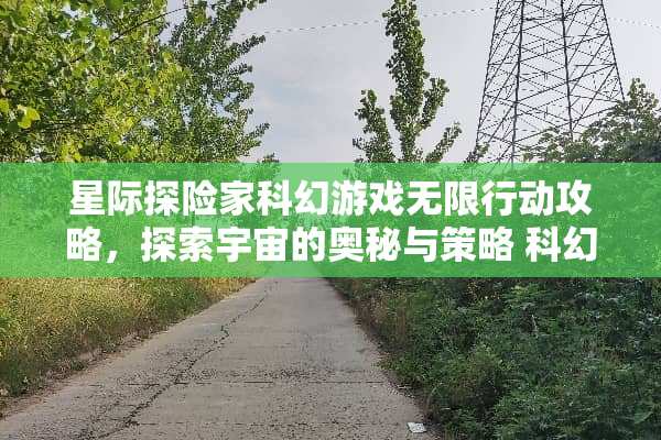 星际探险家科幻游戏无限行动攻略，探索宇宙的奥秘与策略 科幻游戏无限行动攻略