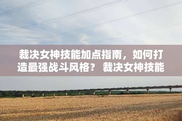 裁决女神技能加点指南，如何打造最强战斗风格？ 裁决女神技能加点