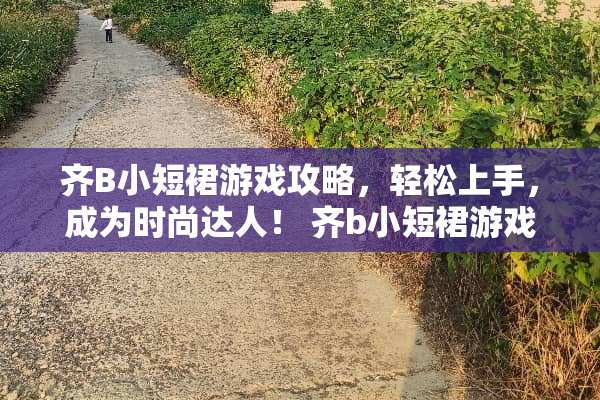 齐B小短裙游戏攻略，轻松上手，成为时尚达人！ 齐b小短裙游戏攻略
