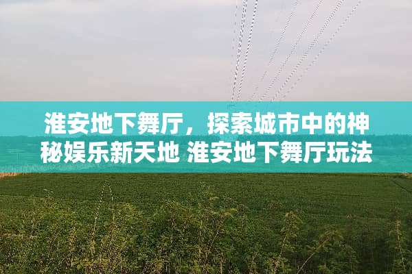 淮安地下舞厅，探索城市中的神秘娱乐新天地 淮安地下舞厅玩法
