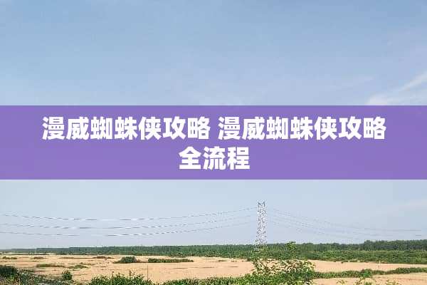 漫威蜘蛛侠攻略 漫威蜘蛛侠攻略全流程