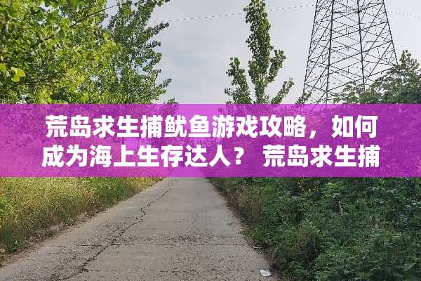 荒岛求生捕鱿鱼游戏攻略，如何成为海上生存达人？ 荒岛求生捕鱿鱼游戏攻略