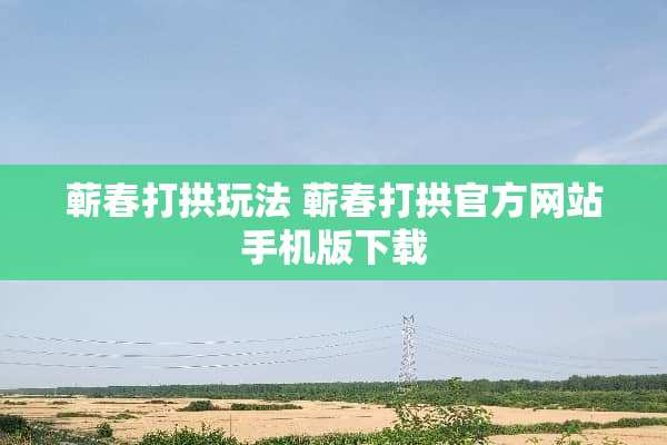 蕲春打拱玩法 蕲春打拱官方网站手机版下载