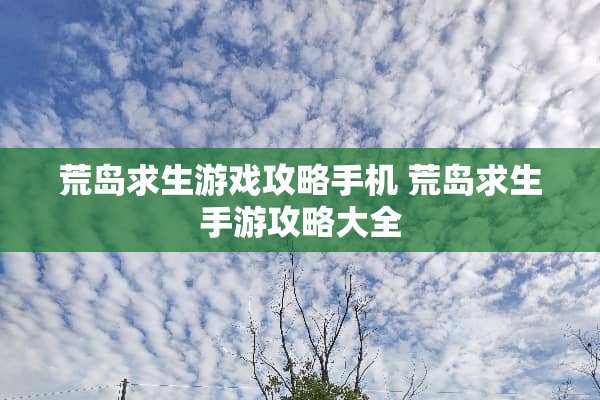 荒岛求生游戏攻略手机 荒岛求生手游攻略大全
