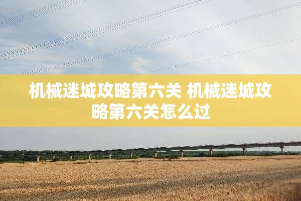 机械迷城攻略第六关 机械迷城攻略第六关怎么过
