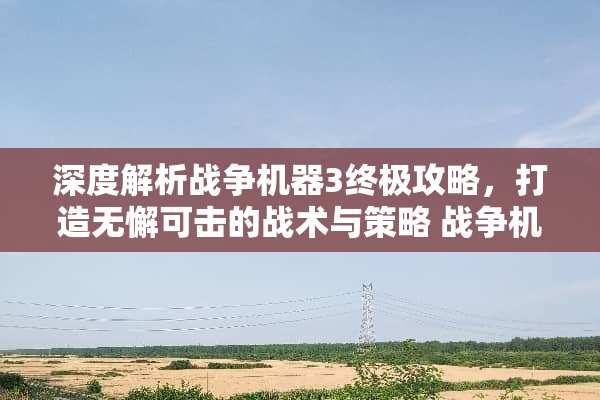 深度解析战争机器3终极攻略，打造无懈可击的战术与策略 战争机器3攻略