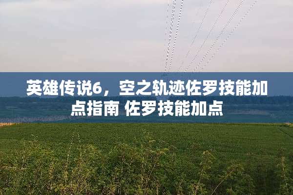 英雄传说6，空之轨迹佐罗技能加点指南 佐罗技能加点