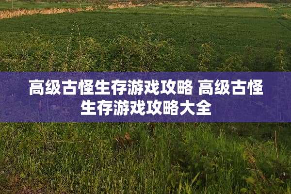 高级古怪生存游戏攻略 高级古怪生存游戏攻略大全