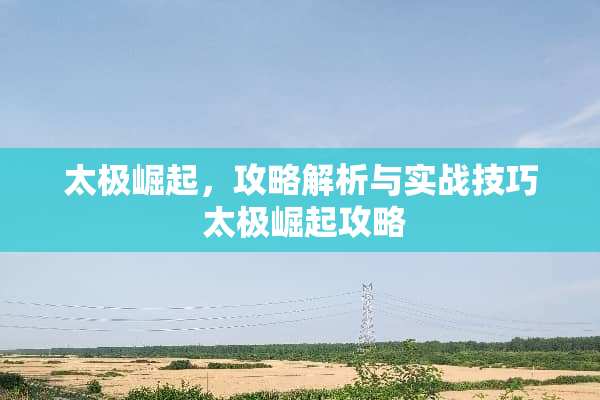 太极崛起，攻略解析与实战技巧 太极崛起攻略
