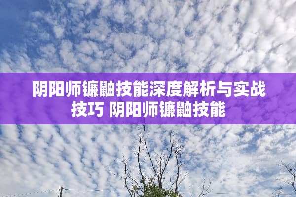 *阳师镰鼬技能深度解析与实战技巧 *阳师镰鼬技能