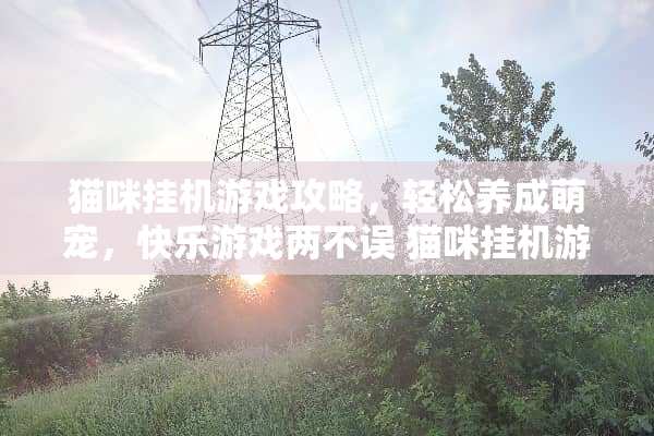 猫咪挂机游戏攻略，轻松养成萌宠，快乐游戏两不误 猫咪挂机游戏攻略