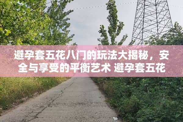***五花八门的玩法大揭秘，安全与享受的平衡艺术 ***五花八门的玩法