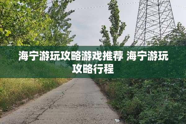 海宁游玩攻略游戏推荐 海宁游玩攻略行程