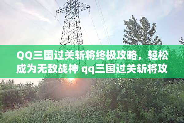 QQ三国过关斩将终极攻略，轻松成为无敌战神 qq三国过关斩将攻略