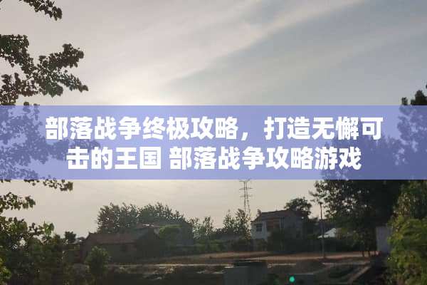 部落战争终极攻略，打造无懈可击的王国 部落战争攻略游戏