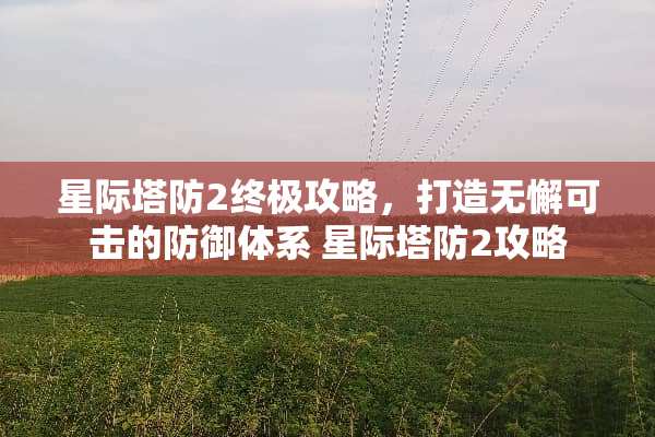 星际塔防2终极攻略，打造无懈可击的防御体系 星际塔防2攻略