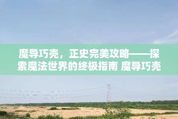 魔导巧壳，正史完美攻略——探索魔法世界的终极指南 魔导巧壳正史完美攻略