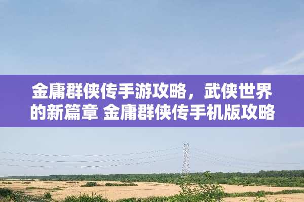 金庸群侠传手游攻略，武侠世界的新篇章 金庸群侠传手机版攻略