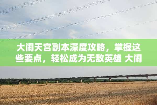 大闹天宫副本深度攻略，掌握这些要点，轻松成为无敌英雄 大闹副本攻略