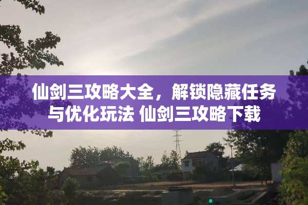 仙剑三攻略大全，解锁隐藏任务与优化玩法 仙剑三攻略下载