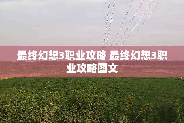 最终幻想3职业攻略 最终幻想3职业攻略图文