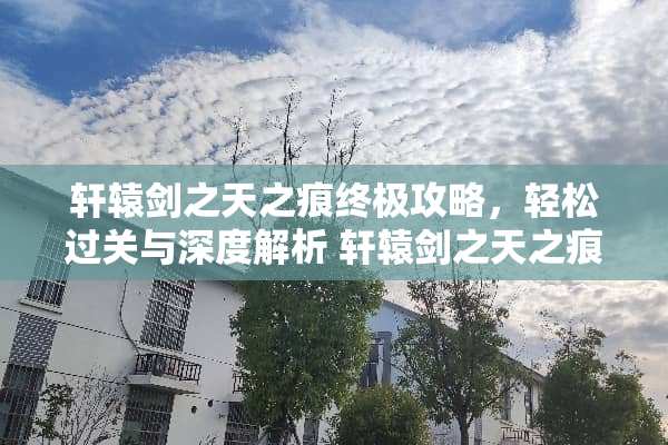 轩辕剑之天之痕终极攻略，轻松过关与深度解析 轩辕剑之天之痕攻略