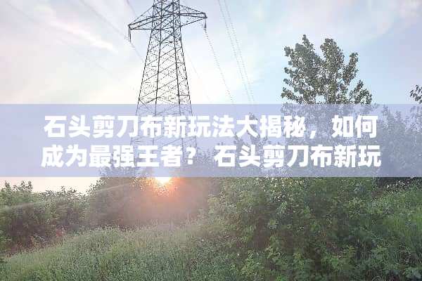 石头剪刀布新玩法大揭秘，如何成为最强王者？ 石头剪刀布新玩法