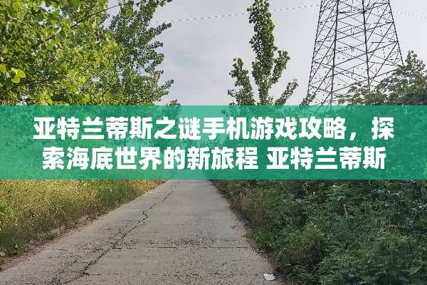 亚特兰蒂斯之谜手机游戏攻略，探索海底世界的新旅程 亚特兰蒂斯手机游戏攻略