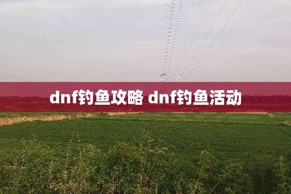 dnf钓鱼攻略 dnf钓鱼活动