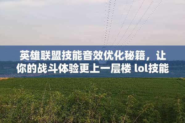 英雄联盟技能音效优化秘籍，让你的战斗体验更上一层楼 lol技能音效